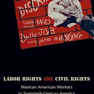 Hard work Rights Are Civil Rights: Mexican American Staff in 20th-Century The us (Politics and Society in Fashionable The us, 52)