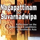 Nagapattinam to Suvarnadwipa: Reflections at the Chola Naval Expeditions to Southeast Asia