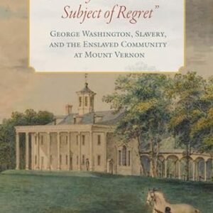 The Only Unavoidable Subject of Regret”: George Washington, Slavery, and the Enslaved Community at Mount Vernon