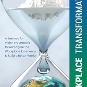 Workplace Transformation: A Journey for Visionary Leaders to Reimagine the Workplace Experience & Build a Better World