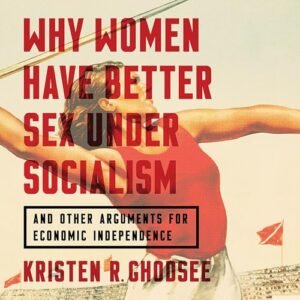 Why Women Have Better Sex Under Socialism: And Other Arguments for Economic Independence